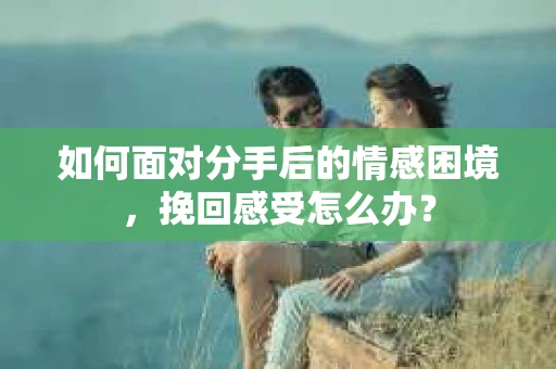 如何面对分手后的情感困境，挽回感受怎么办？