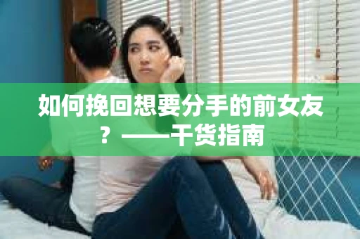 如何挽回想要分手的前女友？——干货指南