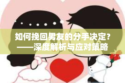 如何挽回男友的分手决定？——深度解析与应对策略