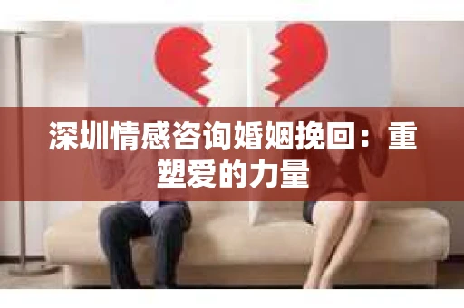 深圳情感咨询婚姻挽回：重塑爱的力量