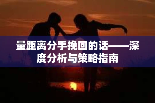 量距离分手挽回的话——深度分析与策略指南