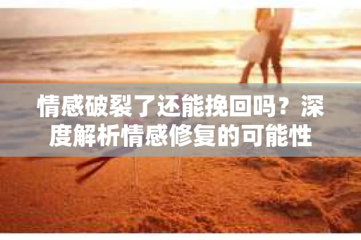 情感破裂了还能挽回吗？深度解析情感修复的可能性