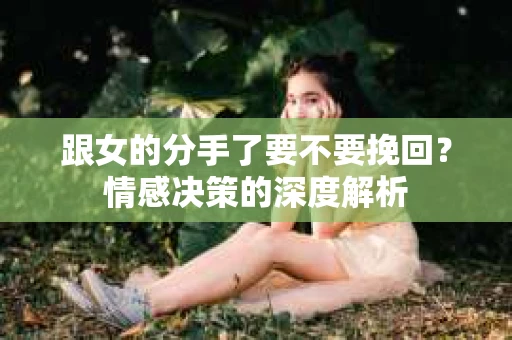 跟女的分手了要不要挽回？情感决策的深度解析