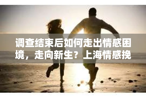 调查结束后如何走出情感困境,走向新生?上海情感挽回婚姻公司给出的专业建议 调查结束后如何走出情感困境,走向新生?上海情感挽回婚姻公司给出的专业建议