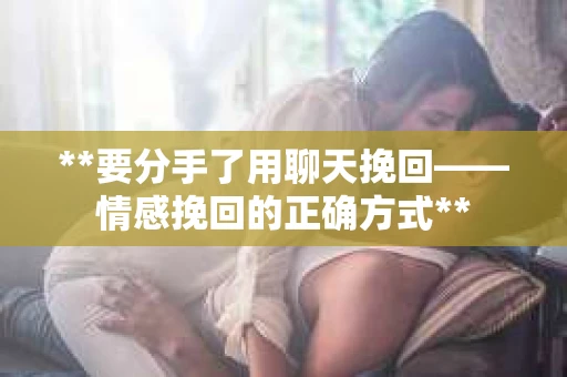 **要分手了用聊天挽回——情感挽回的正确方式**