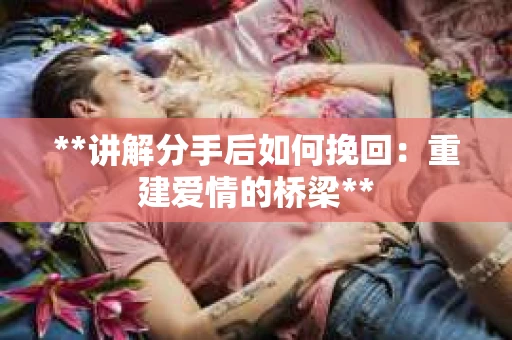 **讲解分手后如何挽回:重建爱情的桥梁** **讲解分手后如何挽回:重建爱情的桥梁**
