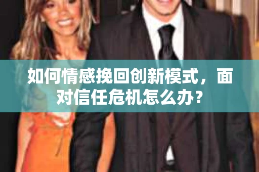 如何情感挽回创新模式，面对信任危机怎么办？