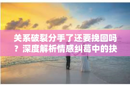 关系破裂分手了还要挽回吗?深度解析情感纠葛中的抉择 关系破裂分手了还要挽回吗?深度解析情感纠葛中的抉择