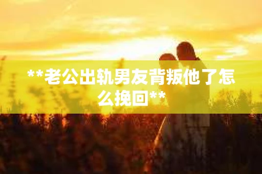 **老公出轨男友背叛他了怎么挽回**