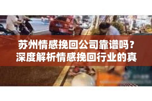 苏州情感挽回公司靠谱吗？深度解析情感挽回行业的真实面貌