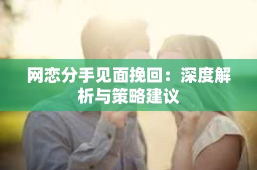网恋分手见面挽回：深度解析与策略建议
