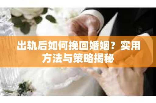 出轨后如何挽回婚姻？实用方法与策略揭秘