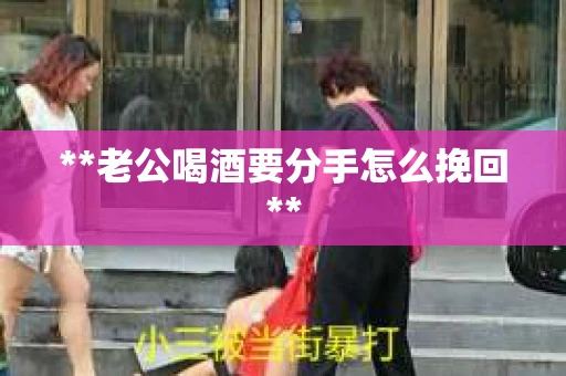 **老公喝酒要分手怎么挽回**