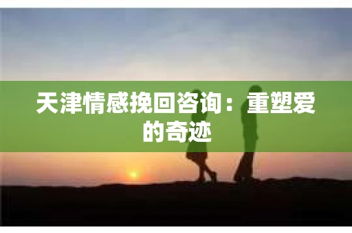 天津情感挽回咨询:重塑爱的奇迹 天津情感挽回咨询:重塑爱的奇迹