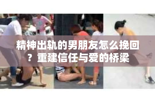 精神出轨的男朋友怎么挽回？重建信任与爱的桥梁