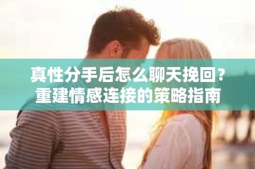 真性分手后怎么聊天挽回？重建情感连接的策略指南