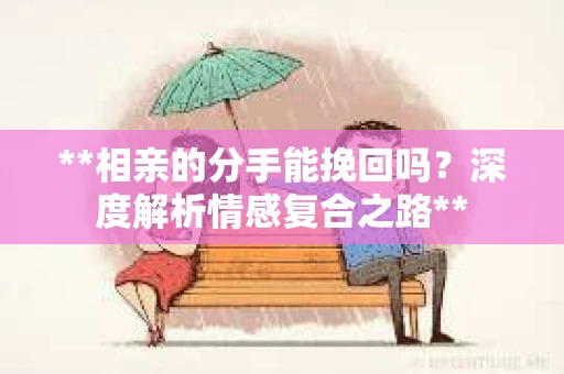 **相亲的分手能挽回吗？深度解析情感复合之路**