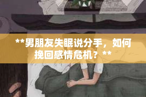 **男朋友失眠说分手，如何挽回感情危机？**