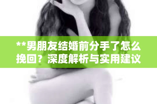 **男朋友结婚前分手了怎么挽回？深度解析与实用建议**