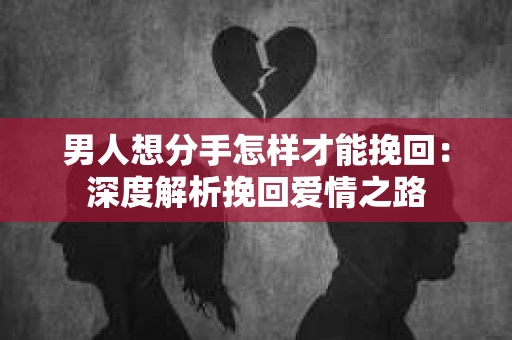 男人想分手怎样才能挽回：深度解析挽回爱情之路