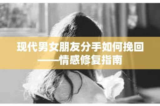 现代男女朋友分手如何挽回——情感修复指南