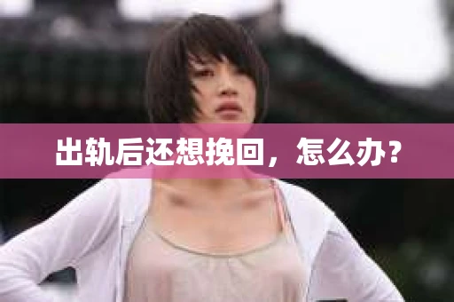 出轨后还想挽回,怎么办? 出轨后还想挽回,怎么办?