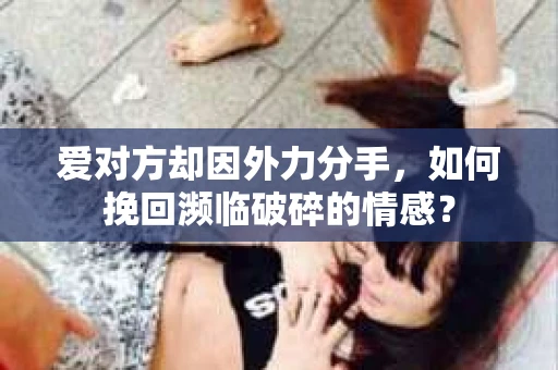 爱对方却因外力分手，如何挽回濒临破碎的情感？