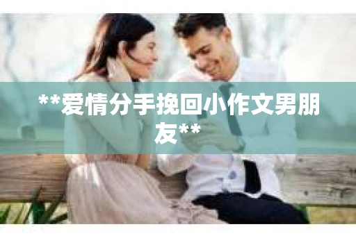 **爱情分手挽回小作文男朋友**