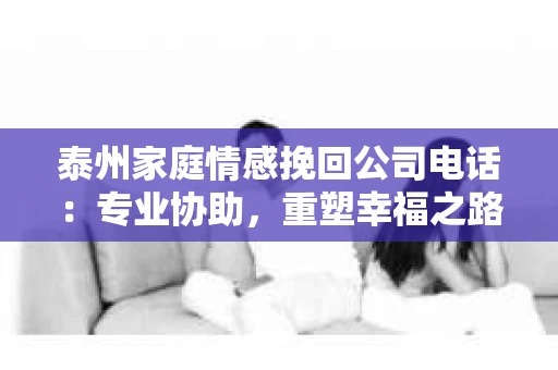 泰州家庭情感挽回公司电话：专业协助，重塑幸福之路