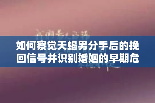 如何察觉天蝎男分手后的挽回信号并识别婚姻的早期危机？怎么办？
