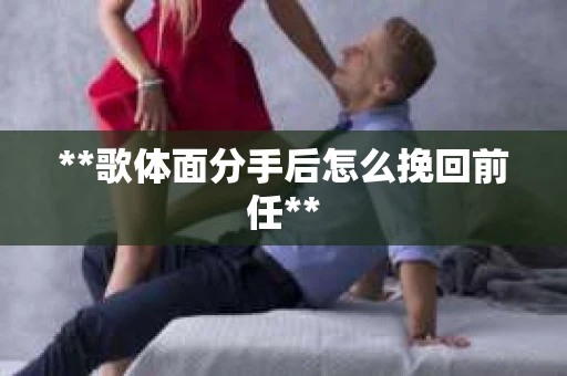 **歌体面分手后怎么挽回前任**