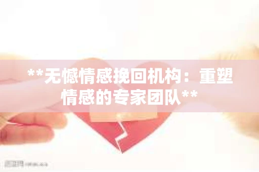 **无憾情感挽回机构：重塑情感的专家团队**
