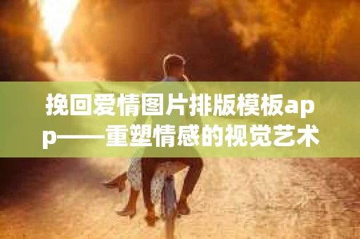 挽回爱情图片排版模板app——重塑情感的视觉艺术