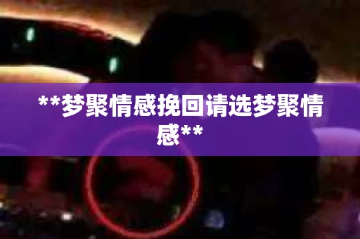 **梦聚情感挽回请选梦聚情感**