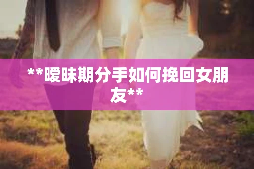 **暧昧期分手如何挽回女朋友**