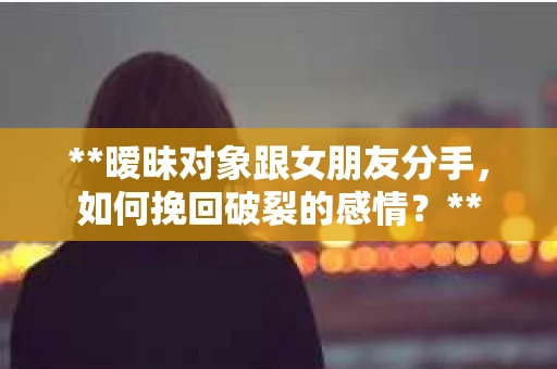 **暧昧对象跟女朋友分手，如何挽回破裂的感情？**