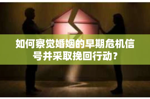 如何察觉婚姻的早期危机信号并采取挽回行动? 如何察觉婚姻的早期危机信号并采取挽回行动?
