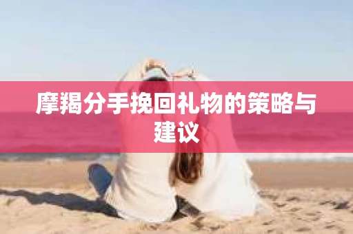 摩羯分手挽回礼物的策略与建议