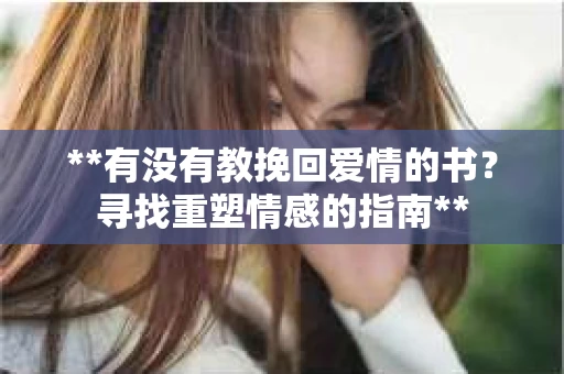 **有没有教挽回爱情的书？寻找重塑情感的指南**