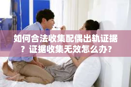 如何合法收集配偶出轨证据？证据收集无效怎么办？