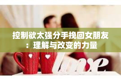 控制欲太强分手挽回女朋友：理解与改变的力量