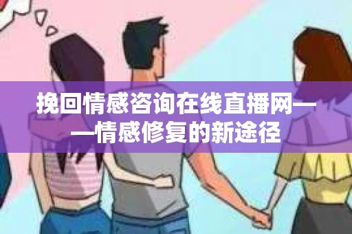 挽回情感咨询在线直播网——情感修复的新途径