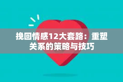 挽回情感12大套路：重塑关系的策略与技巧