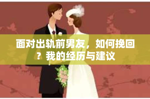面对出轨前男友，如何挽回？我的经历与建议
