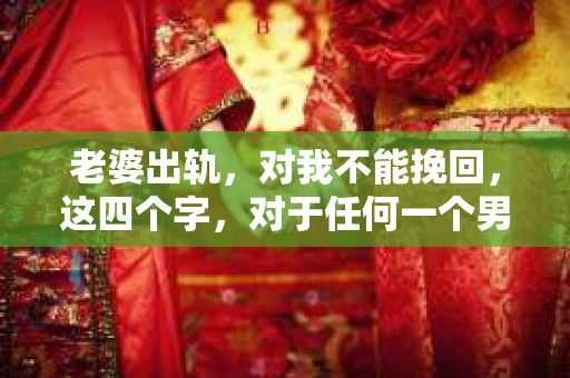 老婆出轨，对我不能挽回，这四个字，对于任何一个男人来说，都是一场无法言说的痛。我曾经以为，婚姻是爱情的港湾，是彼此依靠的避风港，然而，现实却给了我一记响亮的耳光。今天，我想和大家聊聊这个沉重的话题，希望能给那些正在经历或即将经历类似痛苦的人一些安慰和启示。