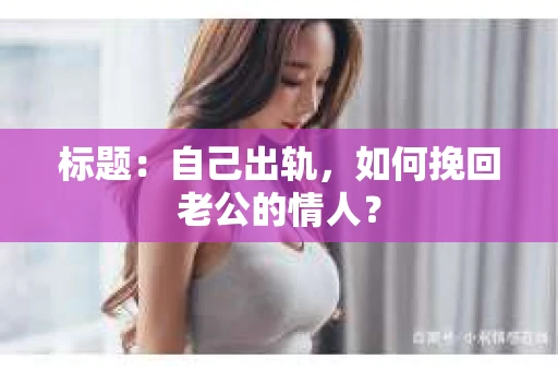 标题：自己出轨，如何挽回老公的情人？