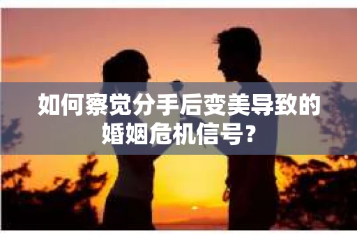如何察觉分手后变美导致的婚姻危机信号？