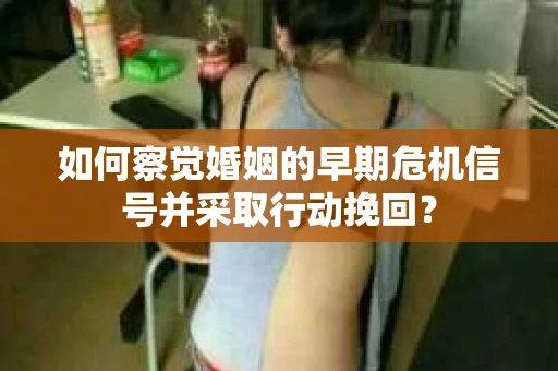 如何察觉婚姻的早期危机信号并采取行动挽回? 如何察觉婚姻的早期危机信号并采取行动挽回?
