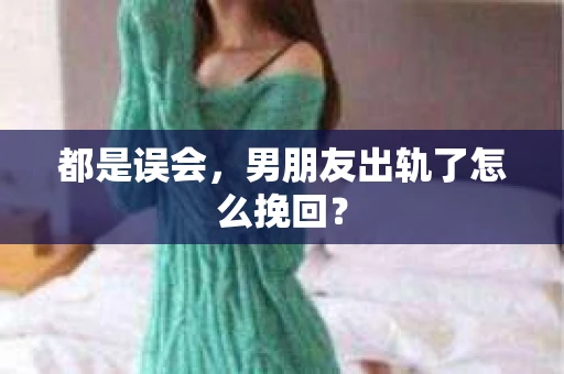 都是误会，男朋友出轨了怎么挽回？