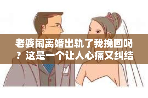 老婆闹离婚出轨了我挽回吗？这是一个让人心痛又纠结的问题。在这个问题上，我想要和大家分享一些我的看法和经验。